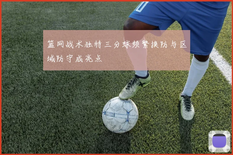 篮网战术独特三分球频繁换防与区域防守成亮点