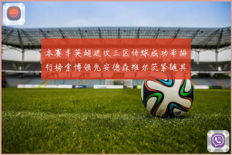 本赛季英超进攻三区传球成功率排行榜索博领先安德森维尔茨紧随其后
