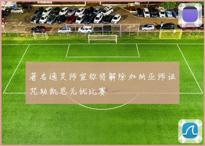 著名通灵师宣称将解除加纳巫师诅咒助凯恩无忧比赛