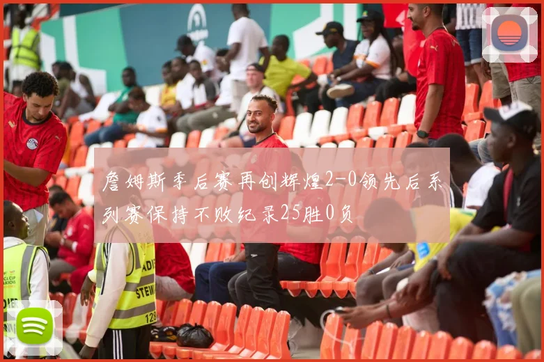 詹姆斯季后赛再创辉煌2-0领先后系列赛保持不败纪录25胜0负