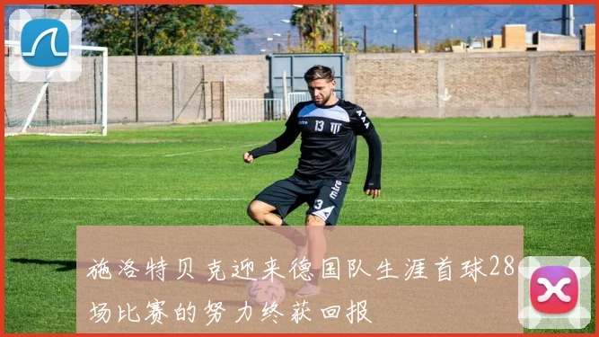 施洛特贝克迎来德国队生涯首球28场比赛的努力终获回报