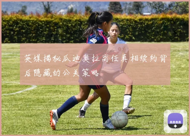 英媒揭秘瓜迪奥拉离任真相续约背后隐藏的公关策略