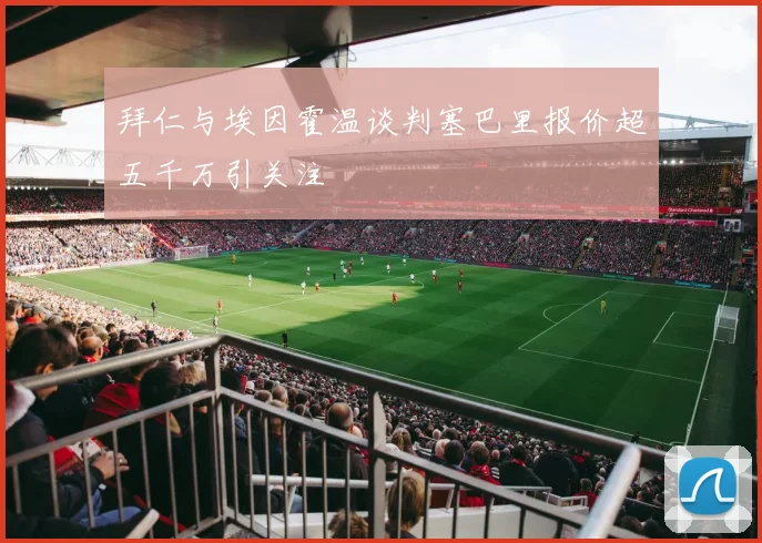 拜仁与埃因霍温谈判塞巴里报价超五千万引关注