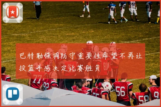 巴特勒强调防守重要性希望不再让投篮手感决定比赛胜负