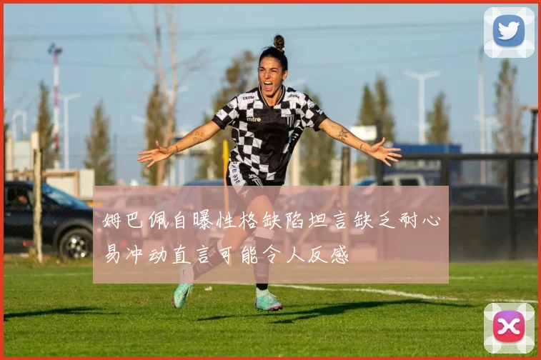 姆巴佩自曝性格缺陷坦言缺乏耐心易冲动直言可能令人反感