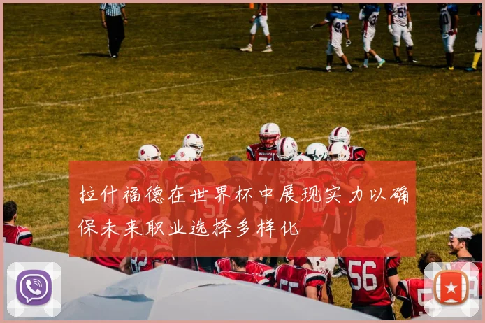 拉什福德在世界杯中展现实力以确保未来职业选择多样化