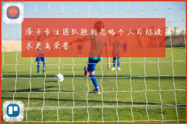 泽卡专注团队胜利忽略个人目标追求更高荣誉