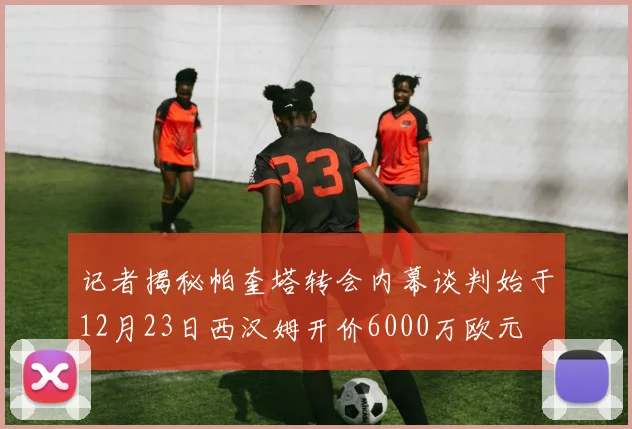 记者揭秘帕奎塔转会内幕谈判始于12月23日西汉姆开价6000万欧元