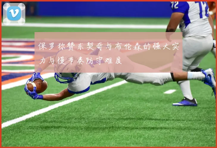 保罗称赞东契奇与布伦森的强大实力与慢节奏防守难度