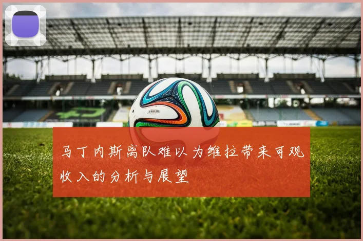 马丁内斯离队难以为维拉带来可观收入的分析与展望