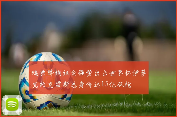 瑞典锋线组合强势出击世界杯伊萨克约克雷斯总身价达15亿双枪