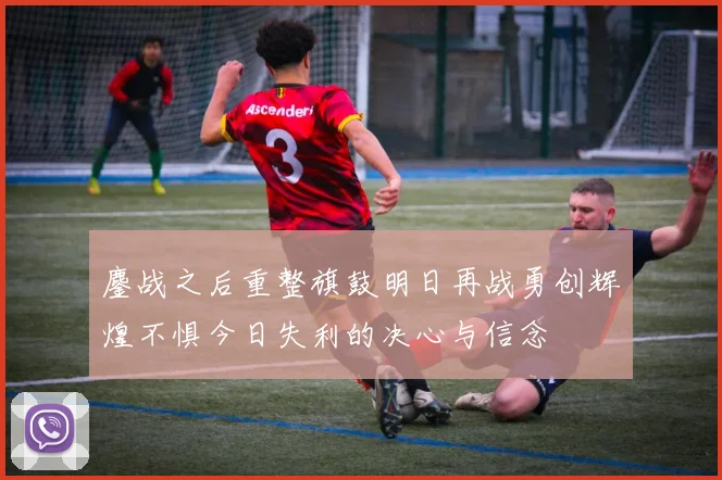 鏖战之后重整旗鼓明日再战勇创辉煌不惧今日失利的决心与信念