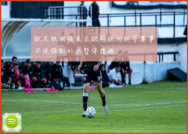 欧足联明确表示欧冠欧洲杯等赛事不设强制补水暂停措施