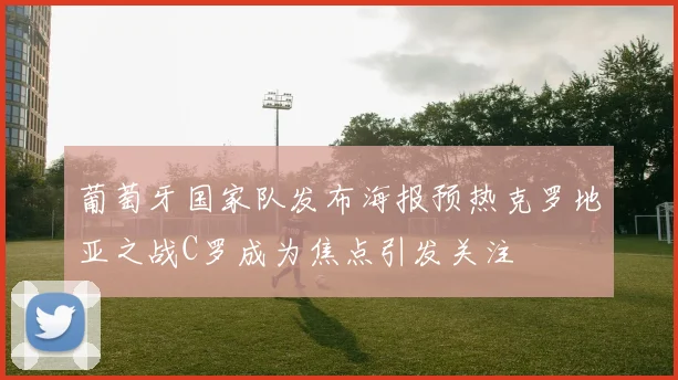 葡萄牙国家队发布海报预热克罗地亚之战C罗成为焦点引发关注