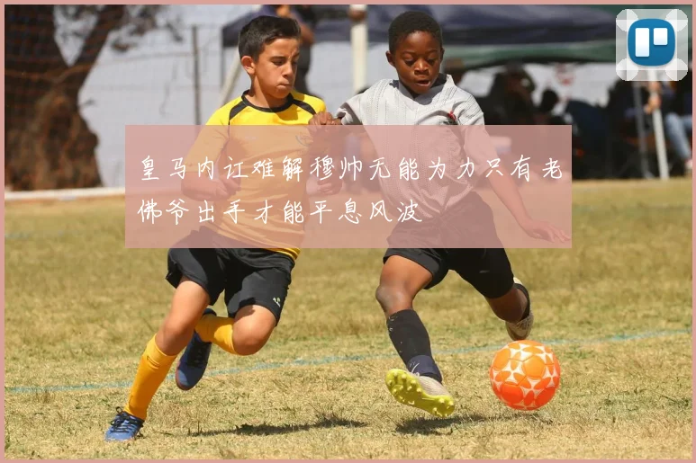 皇马内讧难解穆帅无能为力只有老佛爷出手才能平息风波