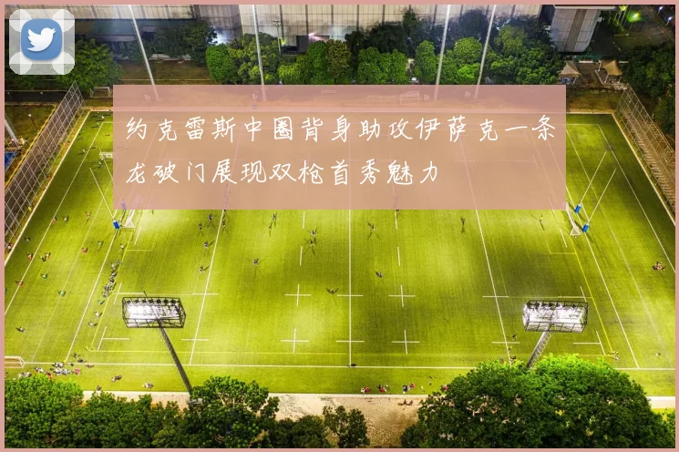 约克雷斯中圈背身助攻伊萨克一条龙破门展现双枪首秀魅力