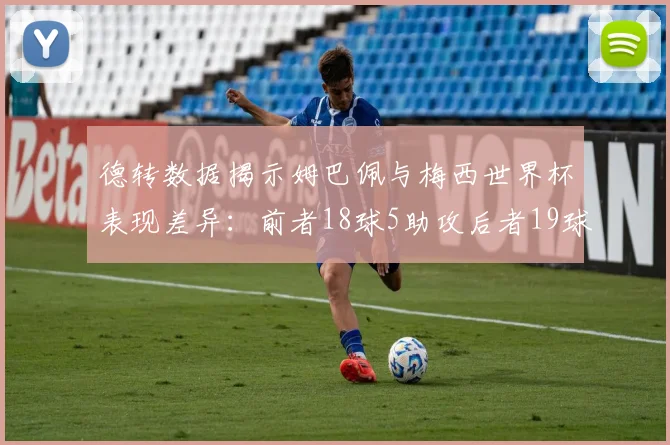 德转数据揭示姆巴佩与梅西世界杯表现差异：前者18球5助攻后者19球8助攻