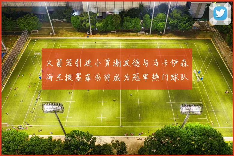 火箭若引进小贾谢泼德与马卡伊森海王换墨菲或将成为冠军热门球队