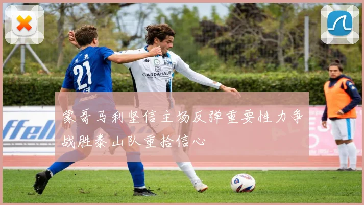 蒙哥马利坚信主场反弹重要性力争战胜泰山队重拾信心