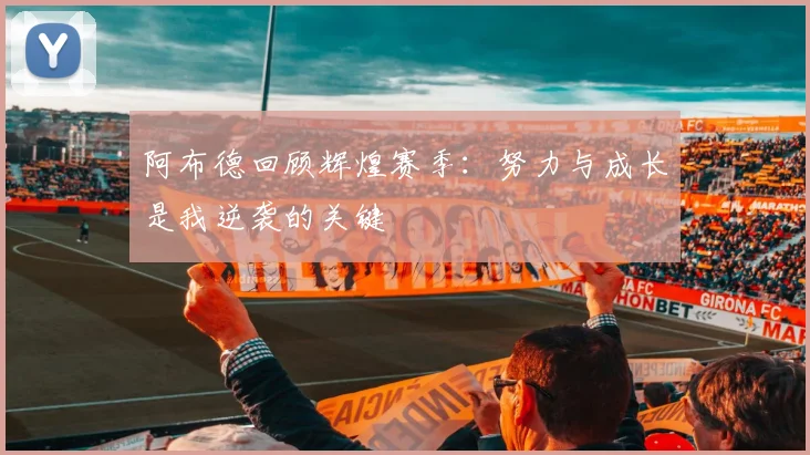 阿布德回顾辉煌赛季：努力与成长是我逆袭的关键