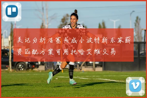 美记分析活塞或成小波特新东家薪资匹配方案可用托哈艾维交易