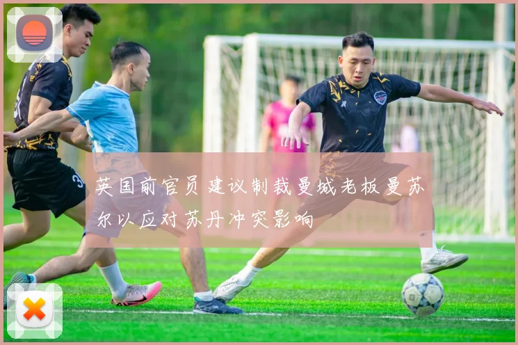 英国前官员建议制裁曼城老板曼苏尔以应对苏丹冲突影响