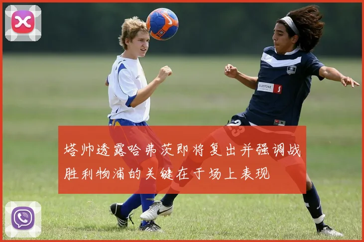塔帅透露哈弗茨即将复出并强调战胜利物浦的关键在于场上表现