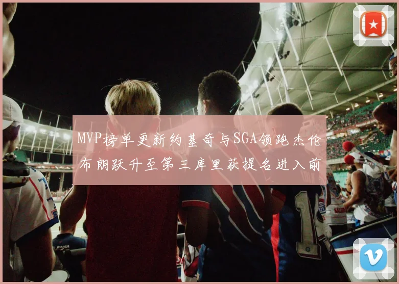 MVP榜单更新约基奇与SGA领跑杰伦布朗跃升至第三库里获提名进入前十
