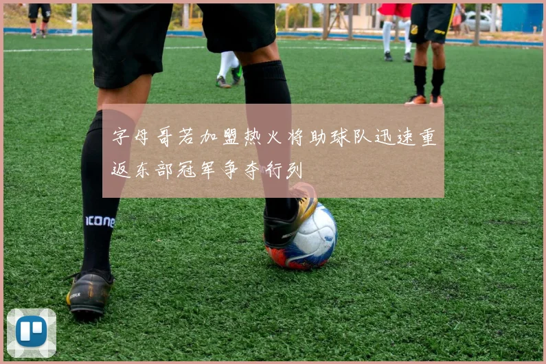 字母哥若加盟热火将助球队迅速重返东部冠军争夺行列