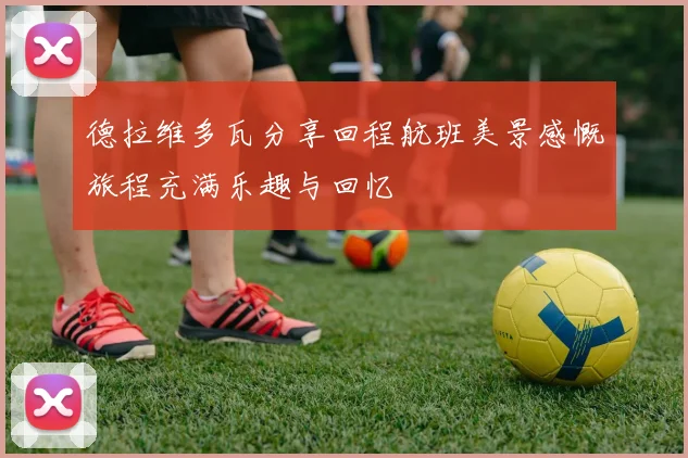 德拉维多瓦分享回程航班美景感慨旅程充满乐趣与回忆