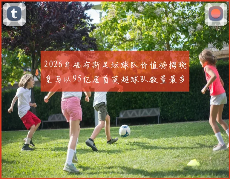 2026年福布斯足坛球队价值榜揭晓皇马以95亿居首英超球队数量最多