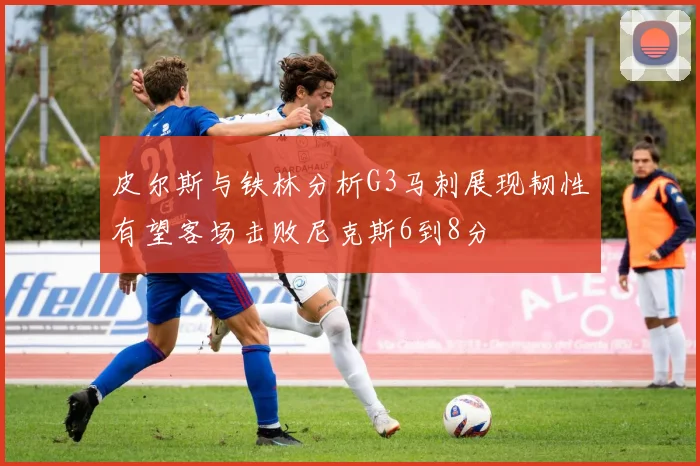 皮尔斯与铁林分析G3马刺展现韧性有望客场击败尼克斯6到8分