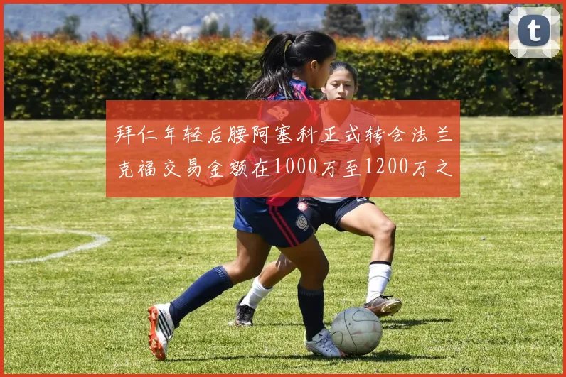 拜仁年轻后腰阿塞科正式转会法兰克福交易金额在1000万至1200万之间