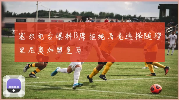 塞尔电台爆料B席拒绝马竞选择随穆里尼奥加盟皇马