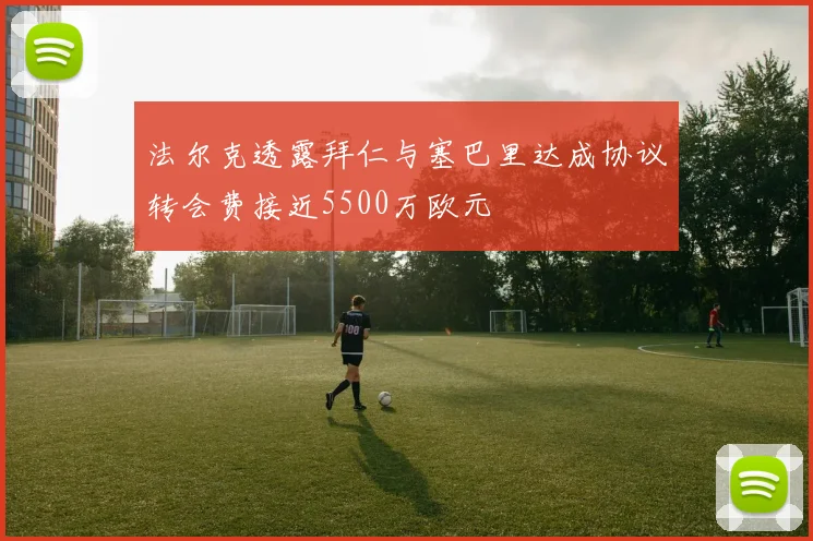 法尔克透露拜仁与塞巴里达成协议转会费接近5500万欧元
